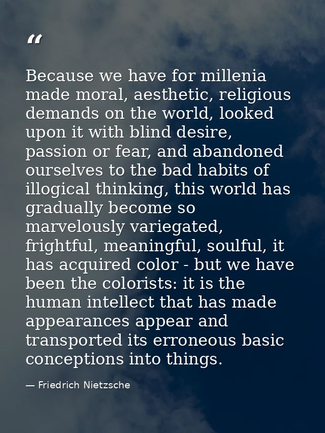 Because we have for millenia made moral, aesthetic, religious demands on the world, looked upon it with blind desire, pa — Friedrich Nietzsche
