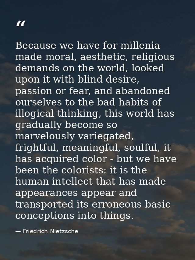 Because we have for millenia made moral, aesthetic, religious demands on the world, looked upon it with blind desire, pa — Friedrich Nietzsche