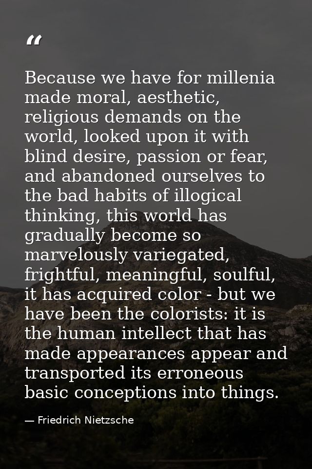Because we have for millenia made moral, aesthetic, religious demands on the world, looked upon it with blind desire, pa — Friedrich Nietzsche