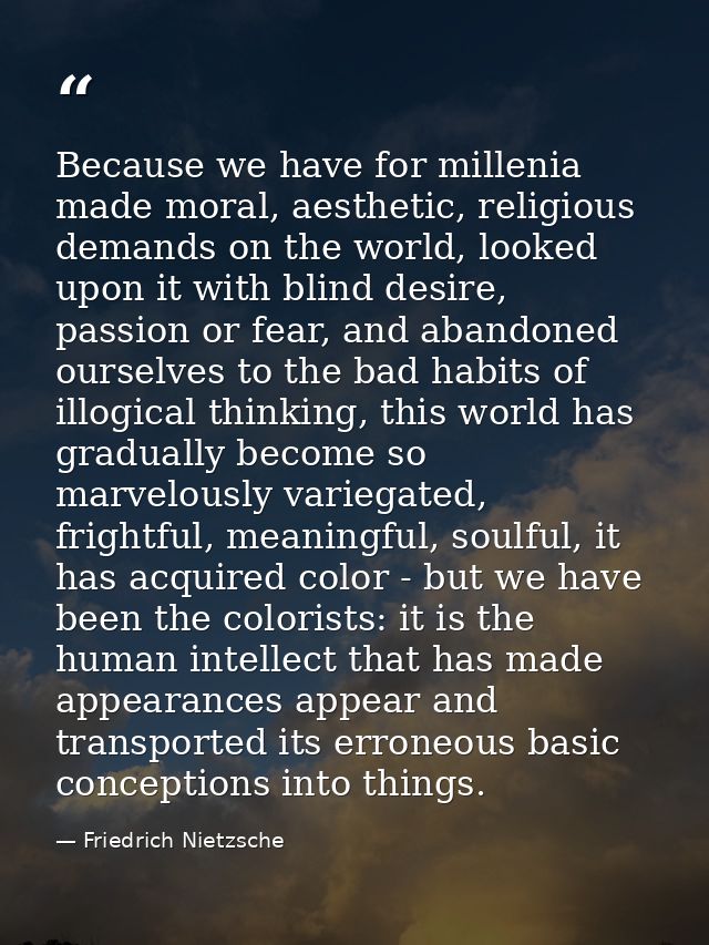 Because we have for millenia made moral, aesthetic, religious demands on the world, looked upon it with blind desire, pa — Friedrich Nietzsche