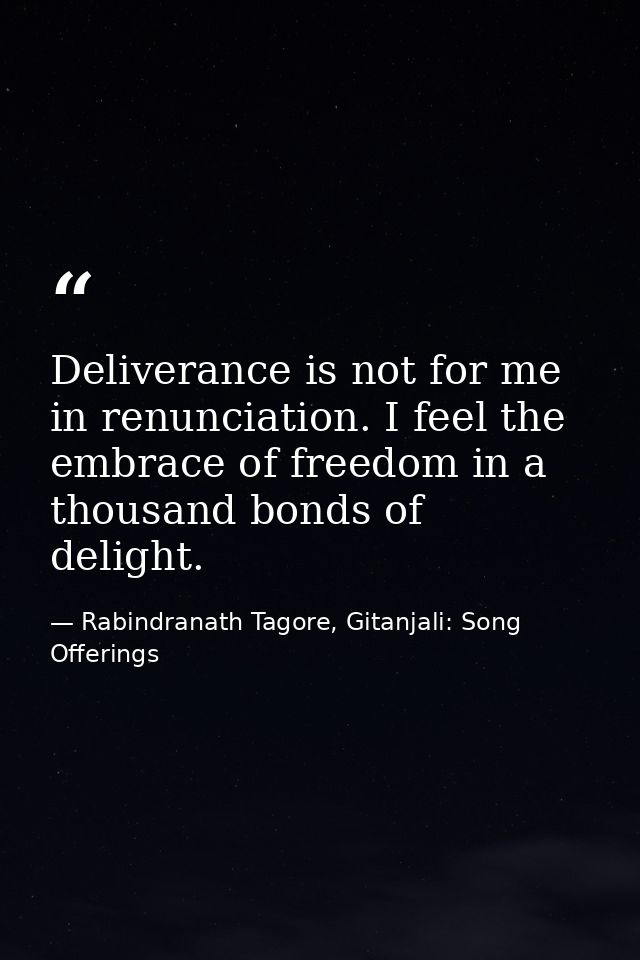 Deliverance is not for me in renunciation. I feel the embrace of freedom in a thousand bonds of delight. — Rabindranath Tagore, Gitanjali: Song Offerings
