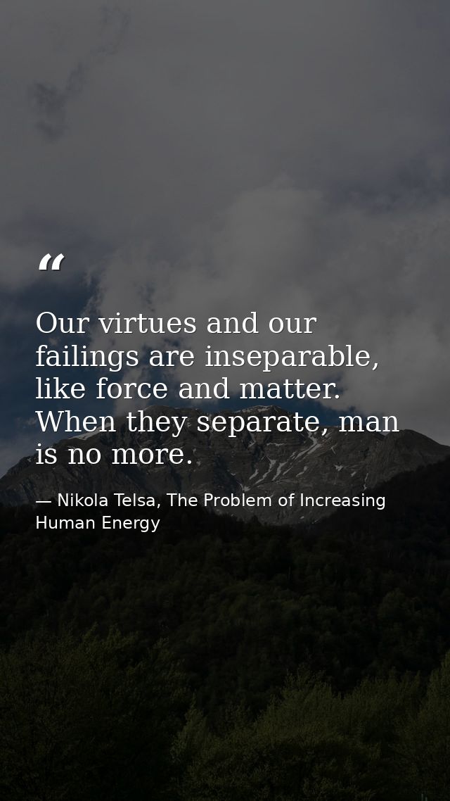 Our virtues and our failings are inseparable, like force and matter. When they separate, man is no more. — Nikola Telsa, The Problem of Increasing Human Energy