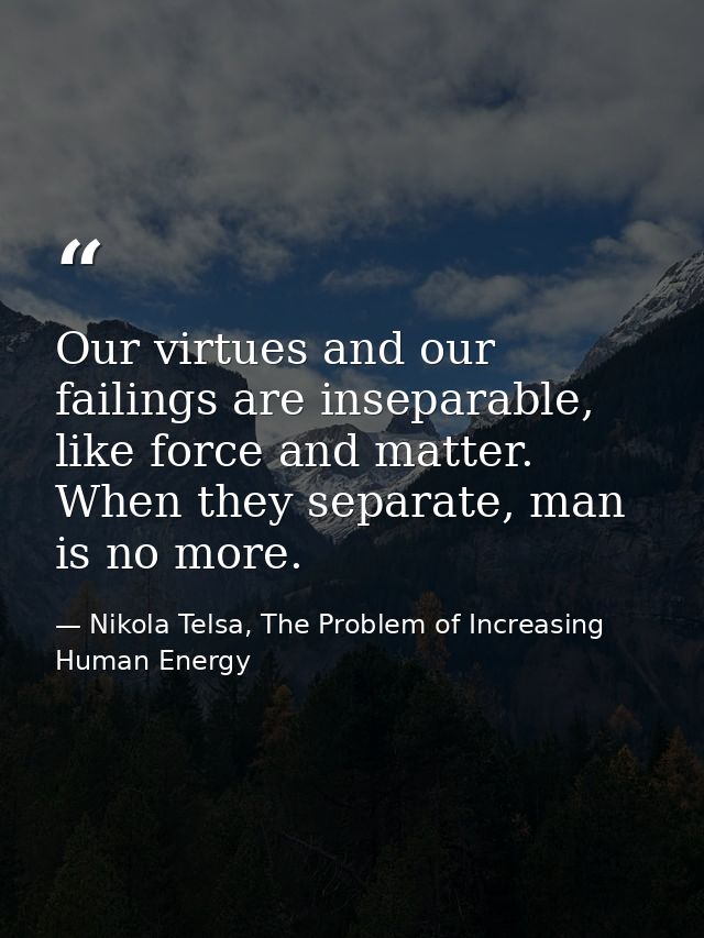 Our virtues and our failings are inseparable, like force and matter. When they separate, man is no more. — Nikola Telsa, The Problem of Increasing Human Energy