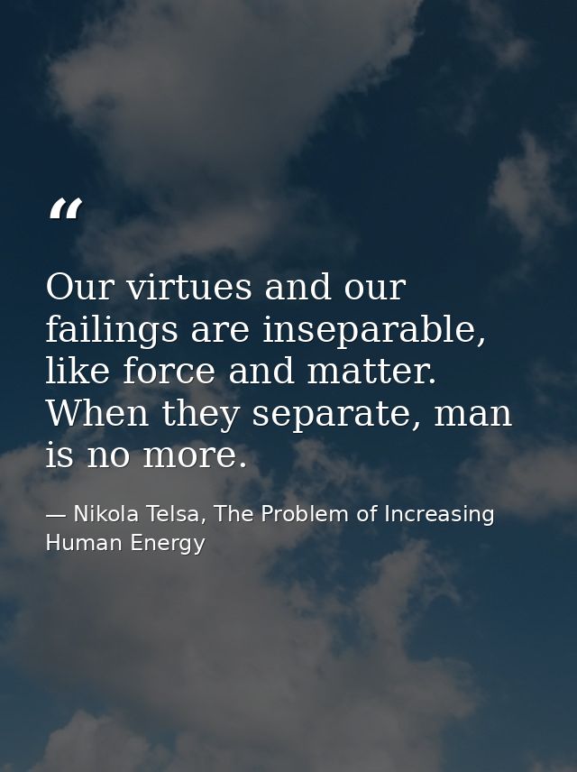 Our virtues and our failings are inseparable, like force and matter. When they separate, man is no more. — Nikola Telsa, The Problem of Increasing Human Energy
