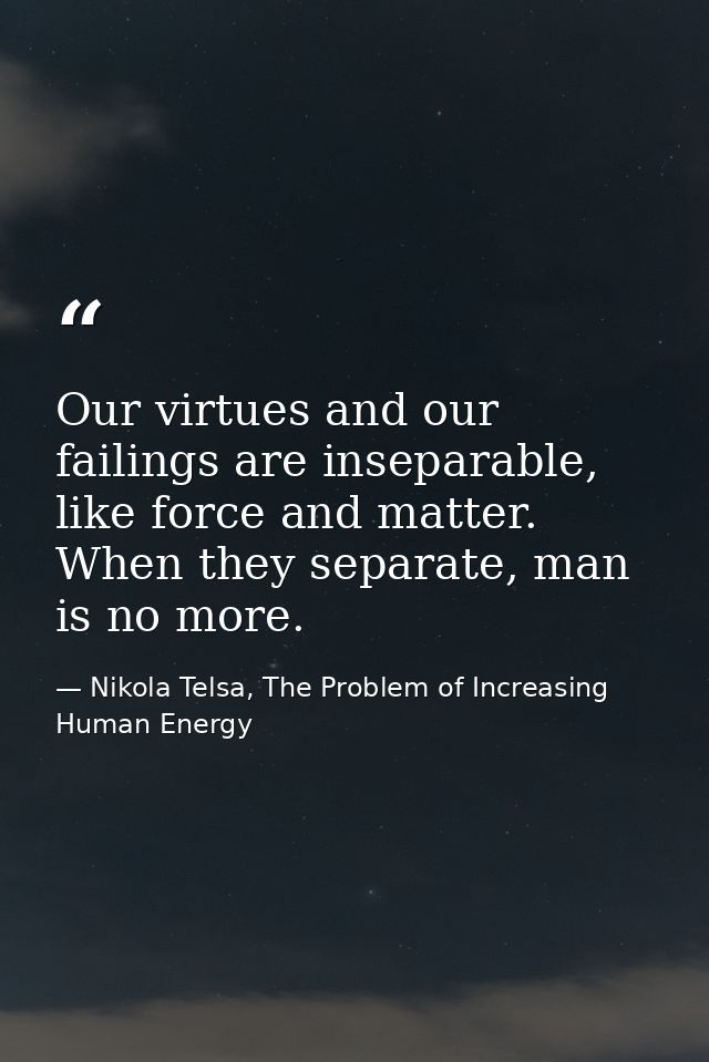 Our virtues and our failings are inseparable, like force and matter. When they separate, man is no more. — Nikola Telsa, The Problem of Increasing Human Energy