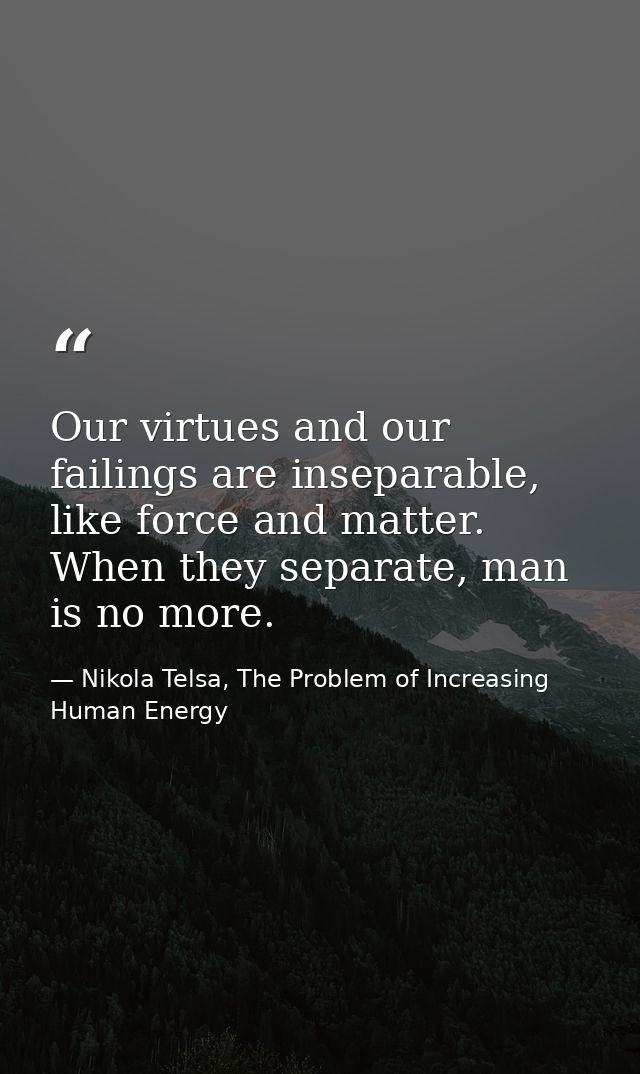 Our virtues and our failings are inseparable, like force and matter. When they separate, man is no more. — Nikola Telsa, The Problem of Increasing Human Energy