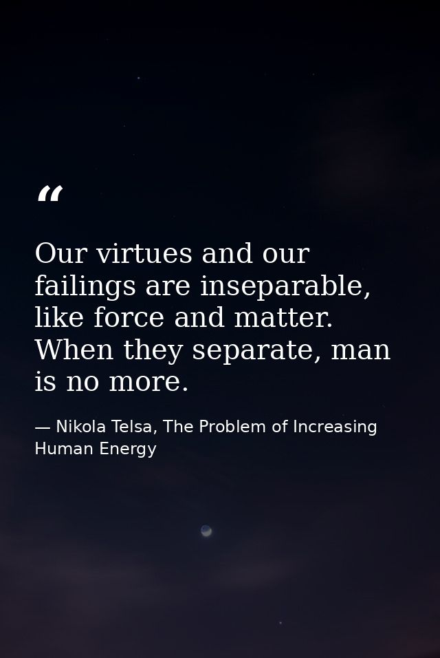 Our virtues and our failings are inseparable, like force and matter. When they separate, man is no more. — Nikola Telsa, The Problem of Increasing Human Energy