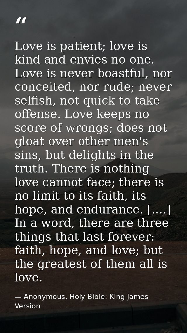 Love is patient; love is kind and envies no one. Love is never boastful, nor conceited, nor rude; never selfish, not qui — Anonymous, Holy Bible: King James Version