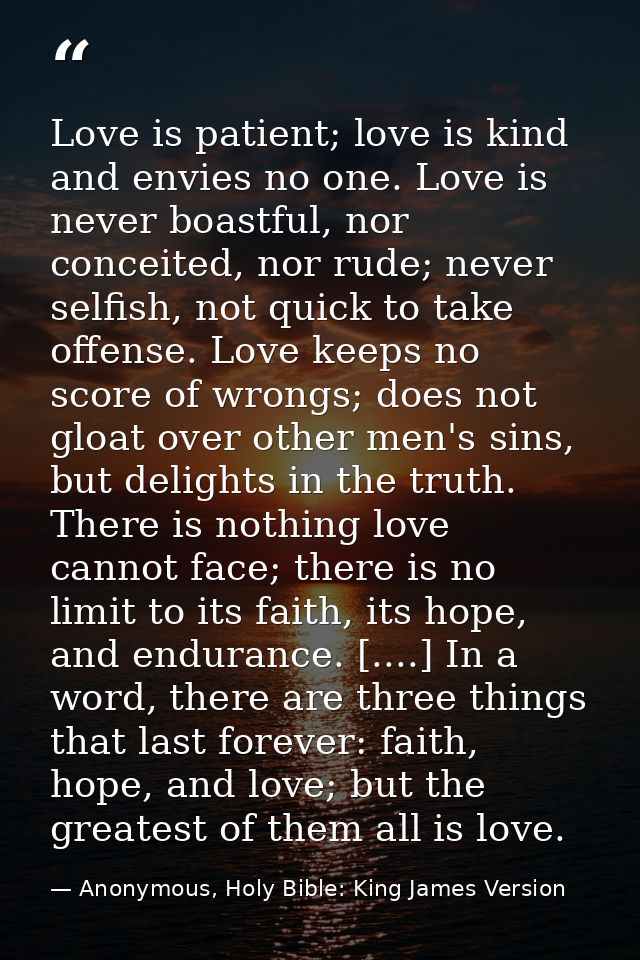Love is patient; love is kind and envies no one. Love is never boastful, nor conceited, nor rude; never selfish, not qui — Anonymous, Holy Bible: King James Version