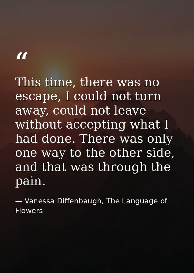 This time, there was no escape, I could not turn away, could not leave without accepting what I had done. There was only — Vanessa Diffenbaugh, The Language of Flowers