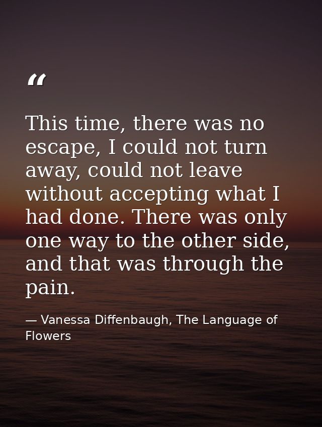 This time, there was no escape, I could not turn away, could not leave without accepting what I had done. There was only — Vanessa Diffenbaugh, The Language of Flowers