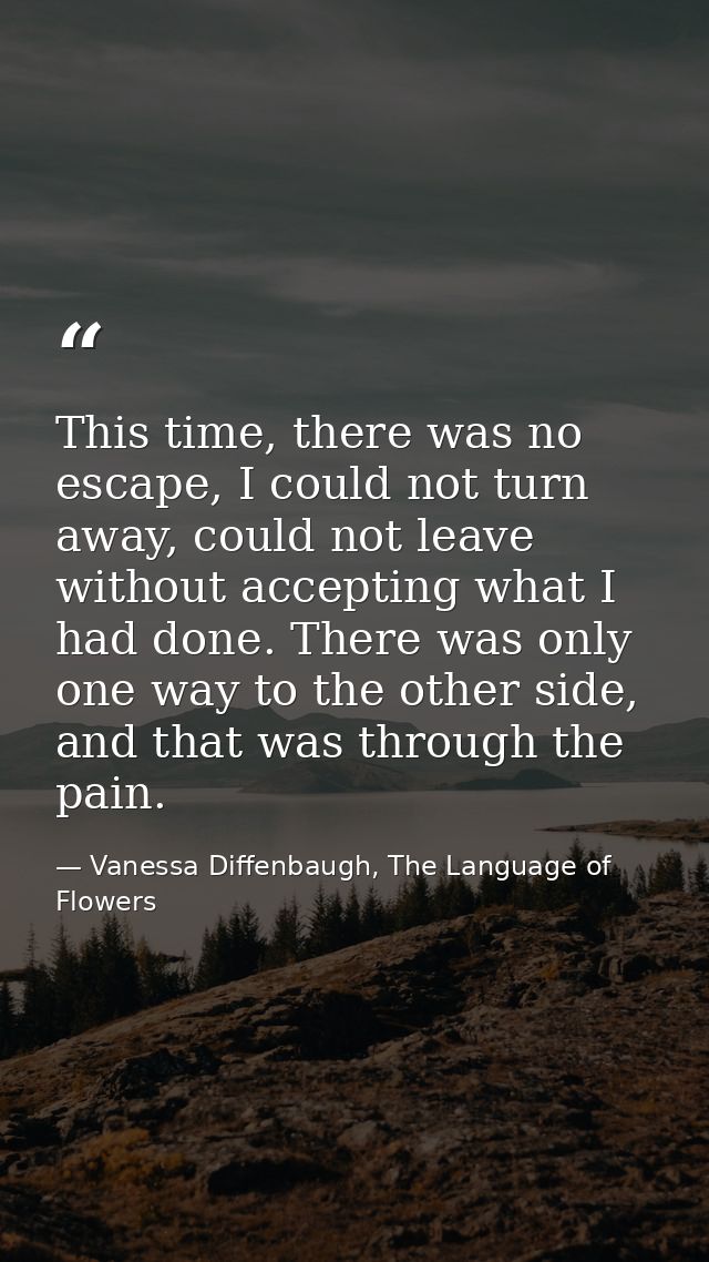 This time, there was no escape, I could not turn away, could not leave without accepting what I had done. There was only — Vanessa Diffenbaugh, The Language of Flowers