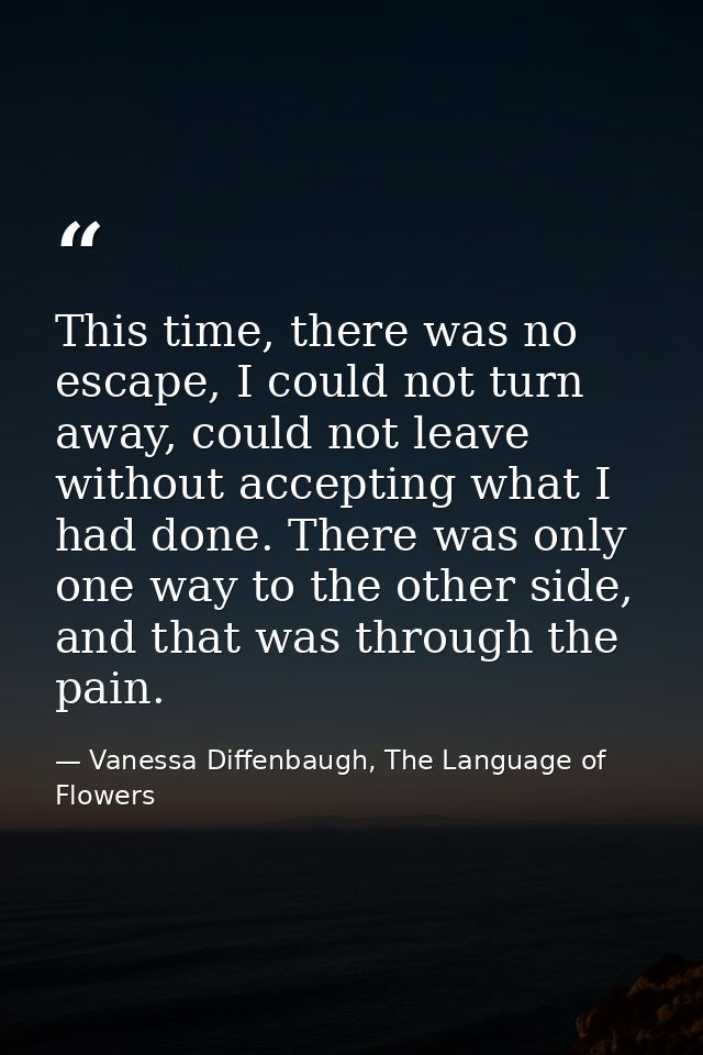 This time, there was no escape, I could not turn away, could not leave without accepting what I had done. There was only — Vanessa Diffenbaugh, The Language of Flowers