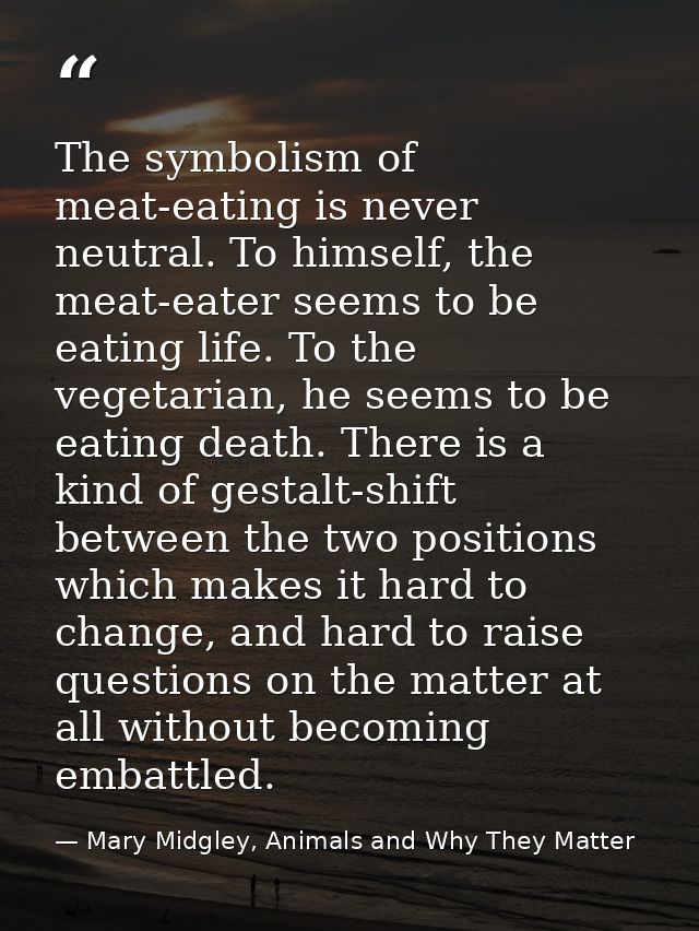 The symbolism of meat-eating is never neutral. To himself, the meat-eater seems to be eating life. To the vegetarian, he — Mary Midgley, Animals and Why They Matter