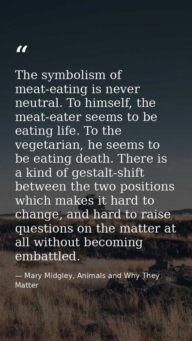 The symbolism of meat-eating is never neutral. To himself, the meat-eater seems to be eating life. To the vegetarian, he — Mary Midgley, Animals and Why They Matter