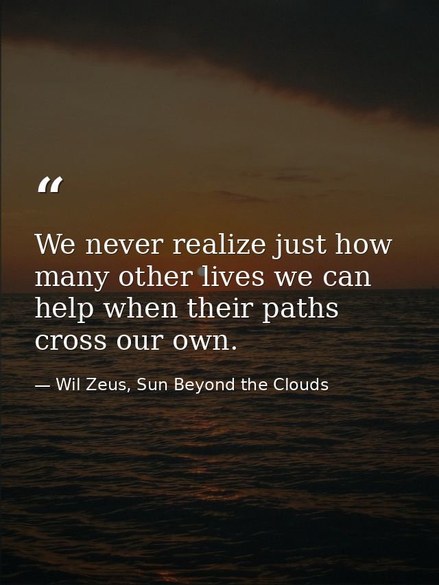 We never realize just how many other lives we can help when their paths cross our own. — Wil Zeus, Sun Beyond the Clouds