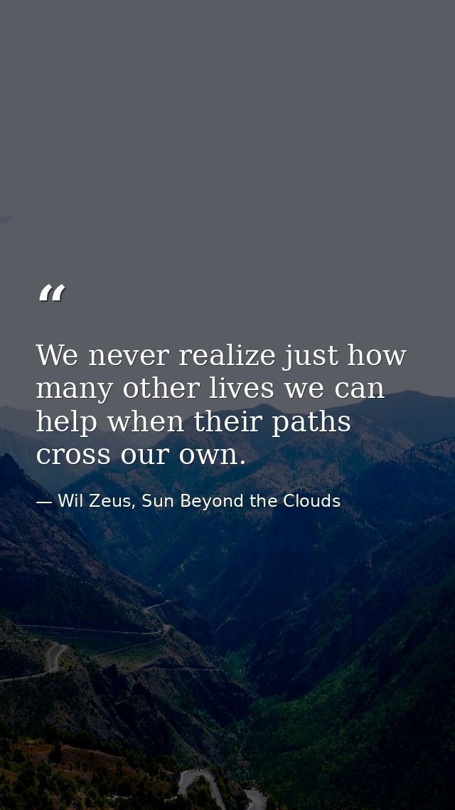We never realize just how many other lives we can help when their paths cross our own. — Wil Zeus, Sun Beyond the Clouds