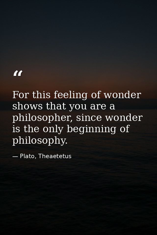 For this feeling of wonder shows that you are a philosopher, since wonder is the only beginning of philosophy. — Plato, Theaetetus