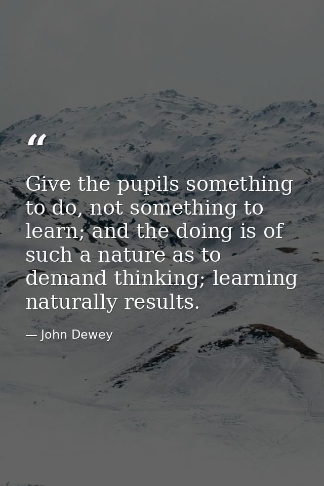 Give the pupils something to do, not something to learn; and the doing is of such a nature as to demand thinking; learni — John Dewey