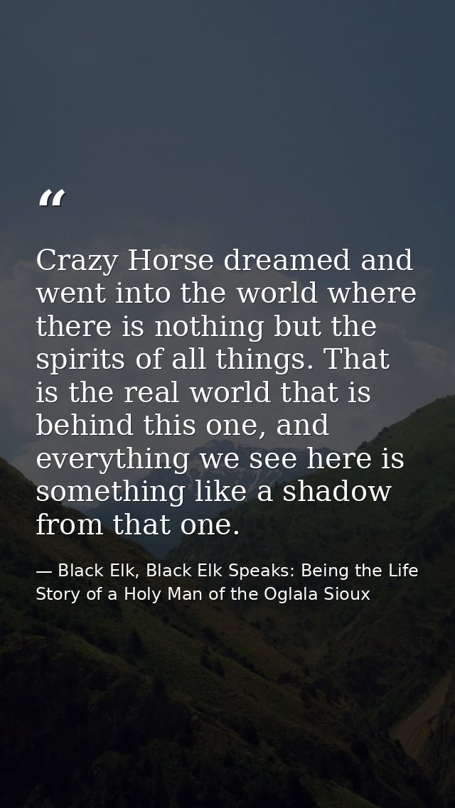 Crazy Horse dreamed and went into the world where there is nothing but the spirits of all things. That is the real world — Black Elk, Black Elk Speaks: Being the Life Story of a Holy Man of the Oglala Sioux