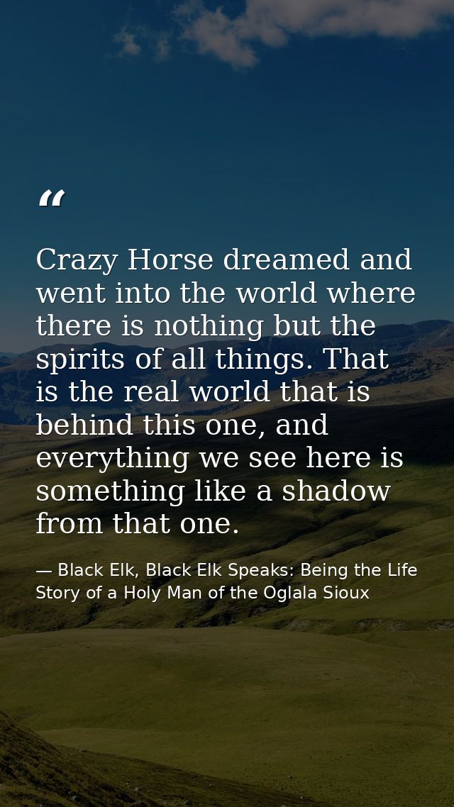 Crazy Horse dreamed and went into the world where there is nothing but the spirits of all things. That is the real world — Black Elk, Black Elk Speaks: Being the Life Story of a Holy Man of the Oglala Sioux