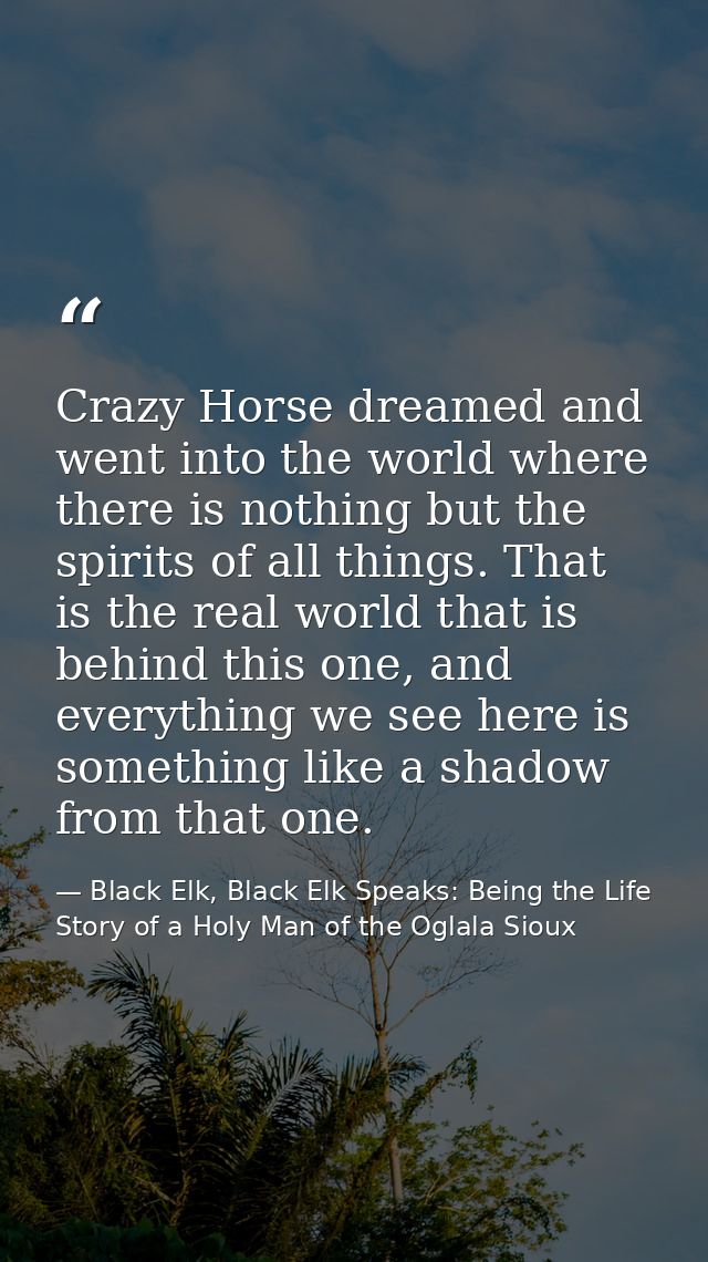 Crazy Horse dreamed and went into the world where there is nothing but the spirits of all things. That is the real world — Black Elk, Black Elk Speaks: Being the Life Story of a Holy Man of the Oglala Sioux