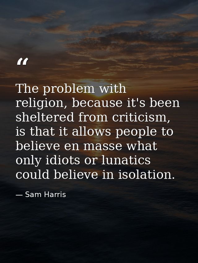 The problem with religion, because it's been sheltered from criticism, is that it allows people to believe en masse what — Sam Harris