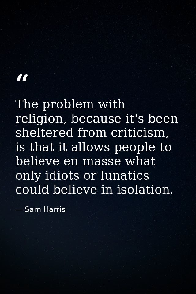The problem with religion, because it's been sheltered from criticism, is that it allows people to believe en masse what — Sam Harris