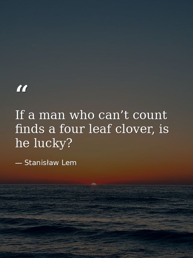 If a man who can’t count finds a four leaf clover, is he lucky? — Stanisław Lem