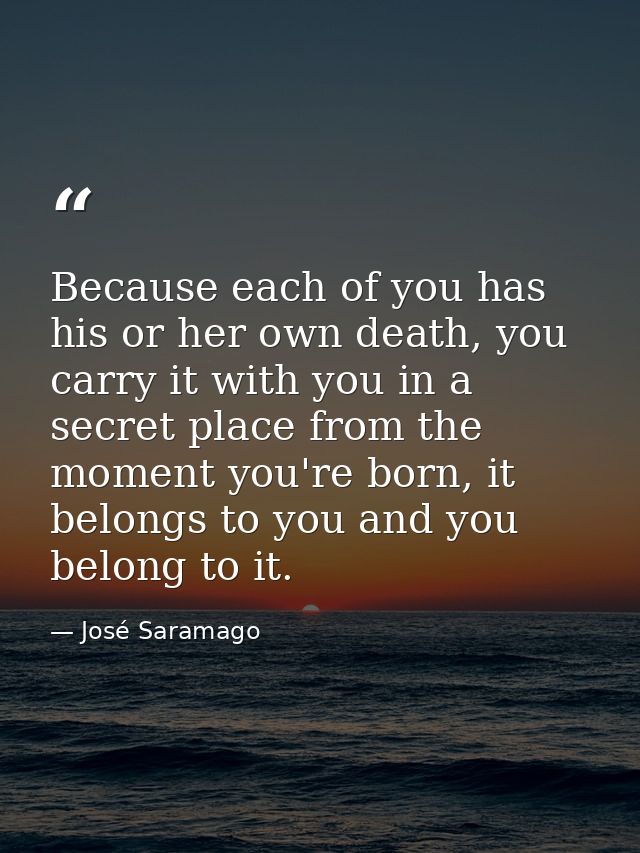 Because each of you has his or her own death, you carry it with you in a secret place from the moment you're born, it be — José Saramago