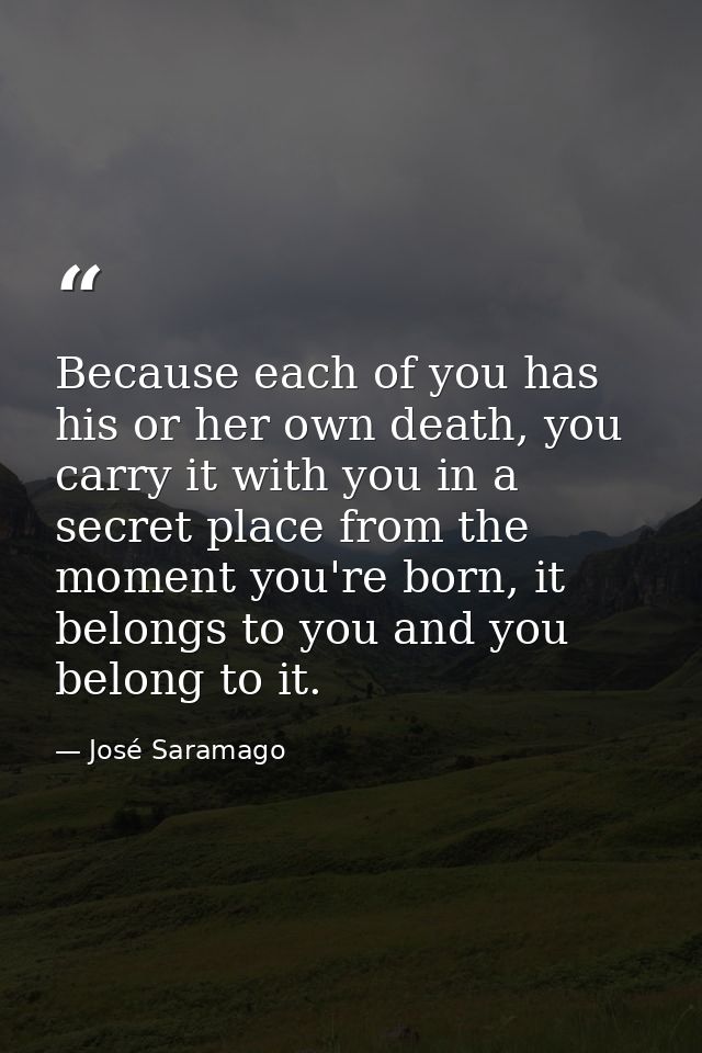 Because each of you has his or her own death, you carry it with you in a secret place from the moment you're born, it be — José Saramago