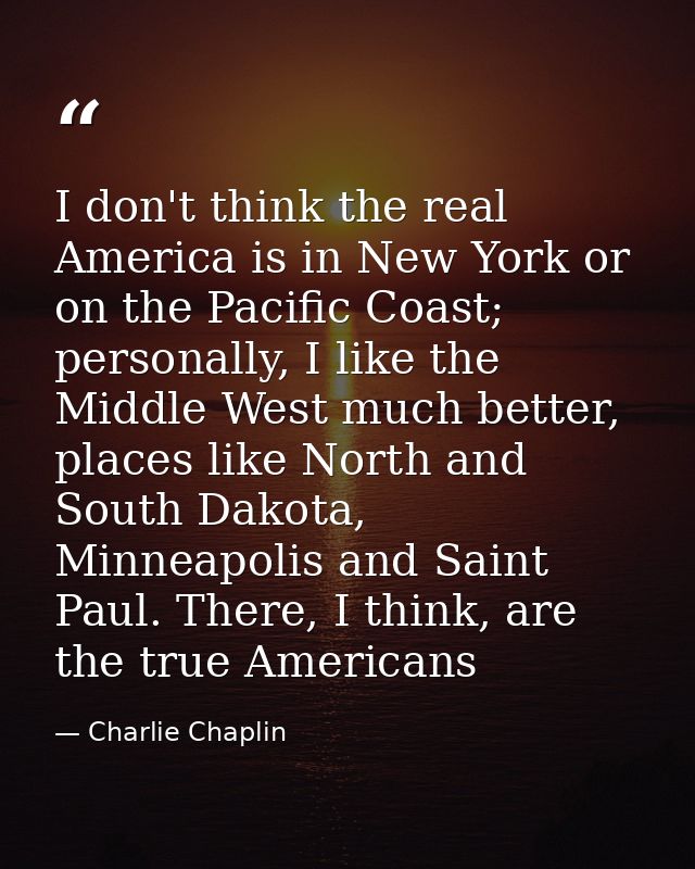 I don't think the real America is in New York or on the Pacific Coast; personally, I like the Middle West much better, p — Charlie Chaplin