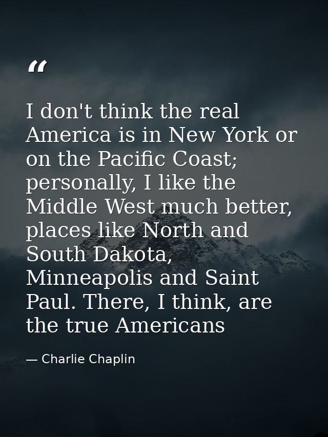 I don't think the real America is in New York or on the Pacific Coast; personally, I like the Middle West much better, p — Charlie Chaplin