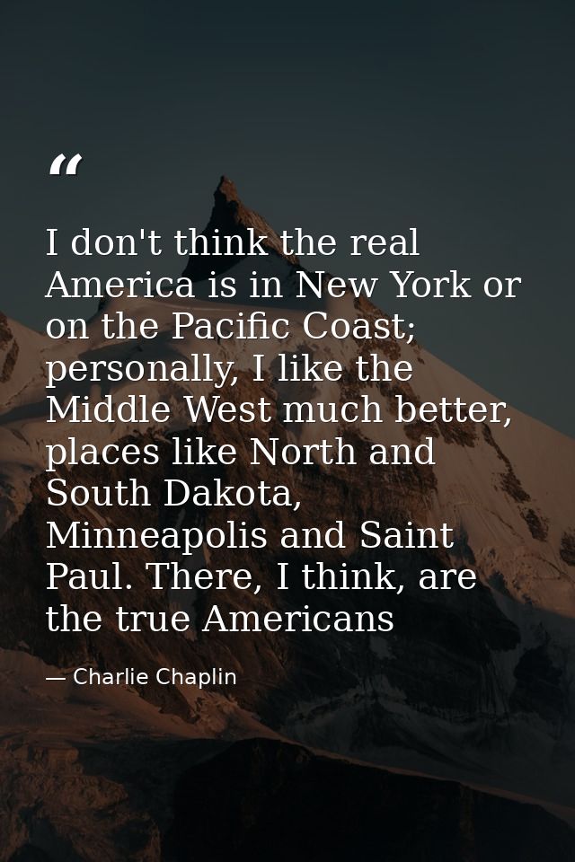 I don't think the real America is in New York or on the Pacific Coast; personally, I like the Middle West much better, p — Charlie Chaplin