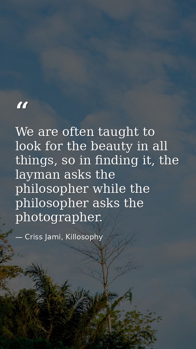 We are often taught to look for the beauty in all things, so in finding it, the layman asks the philosopher while the ph — Criss Jami, Killosophy