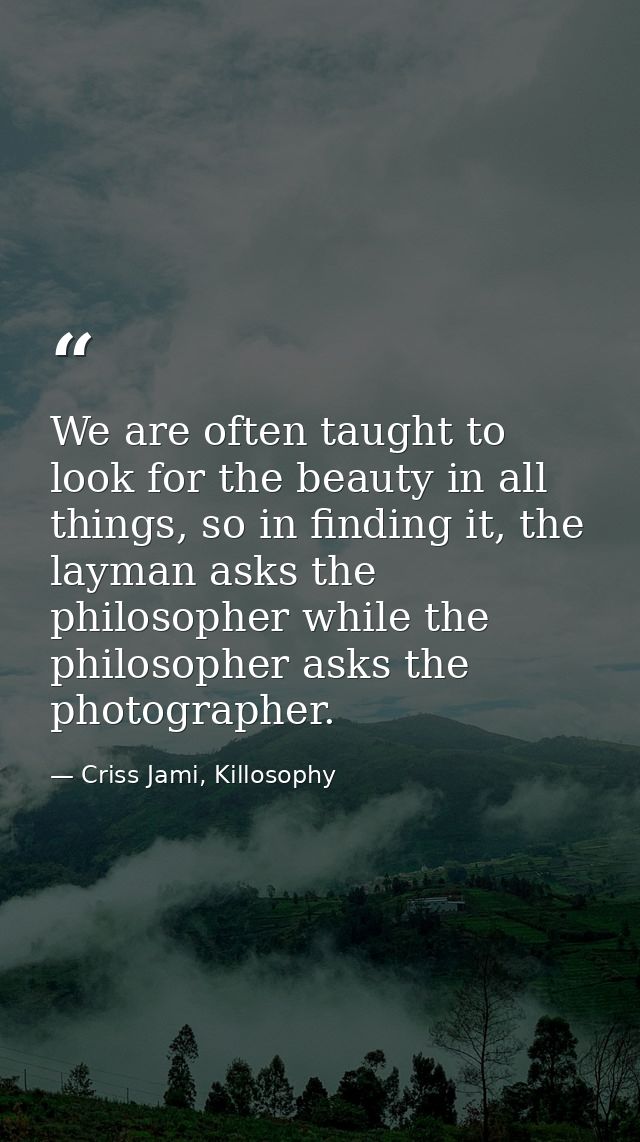 We are often taught to look for the beauty in all things, so in finding it, the layman asks the philosopher while the ph — Criss Jami, Killosophy