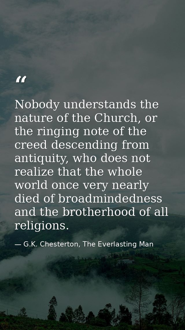 Nobody understands the nature of the Church, or the ringing note of the creed descending from antiquity, who does not re — G.K. Chesterton, The Everlasting Man