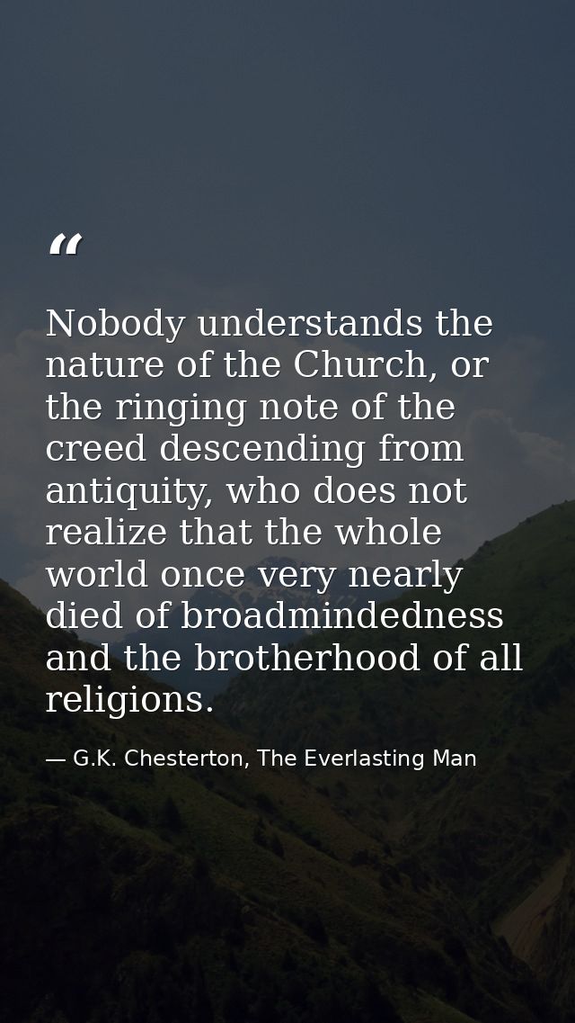 Nobody understands the nature of the Church, or the ringing note of the creed descending from antiquity, who does not re — G.K. Chesterton, The Everlasting Man