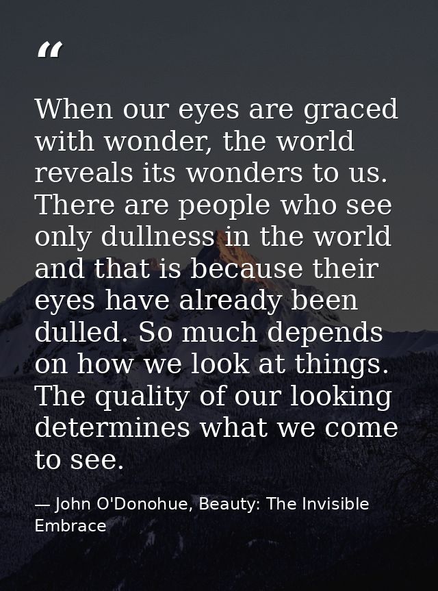 When our eyes are graced with wonder, the world reveals its wonders to us. There are people who see only dullness in the — John O'Donohue, Beauty: The Invisible Embrace
