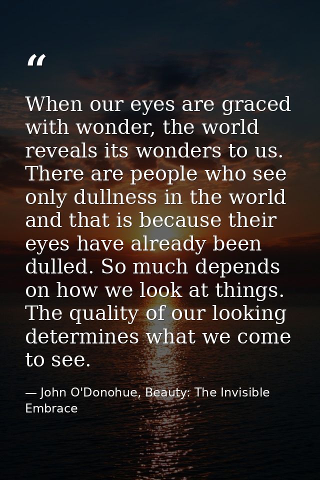 When our eyes are graced with wonder, the world reveals its wonders to us. There are people who see only dullness in the — John O'Donohue, Beauty: The Invisible Embrace