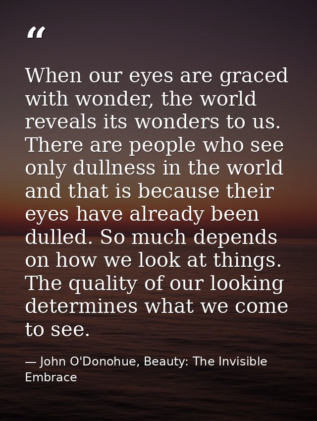 When our eyes are graced with wonder, the world reveals its wonders to us. There are people who see only dullness in the — John O'Donohue, Beauty: The Invisible Embrace