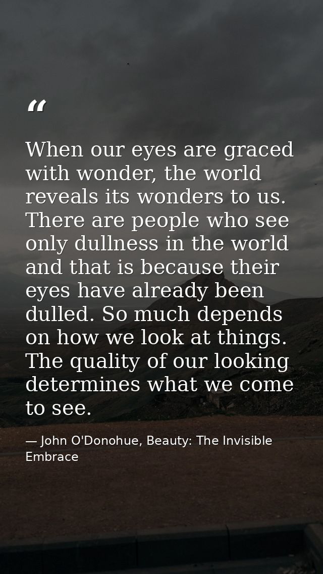 When our eyes are graced with wonder, the world reveals its wonders to us. There are people who see only dullness in the — John O'Donohue, Beauty: The Invisible Embrace