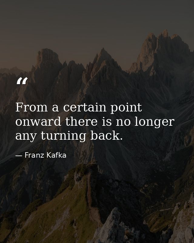 From a certain point onward there is no longer any turning back. — Franz Kafka
