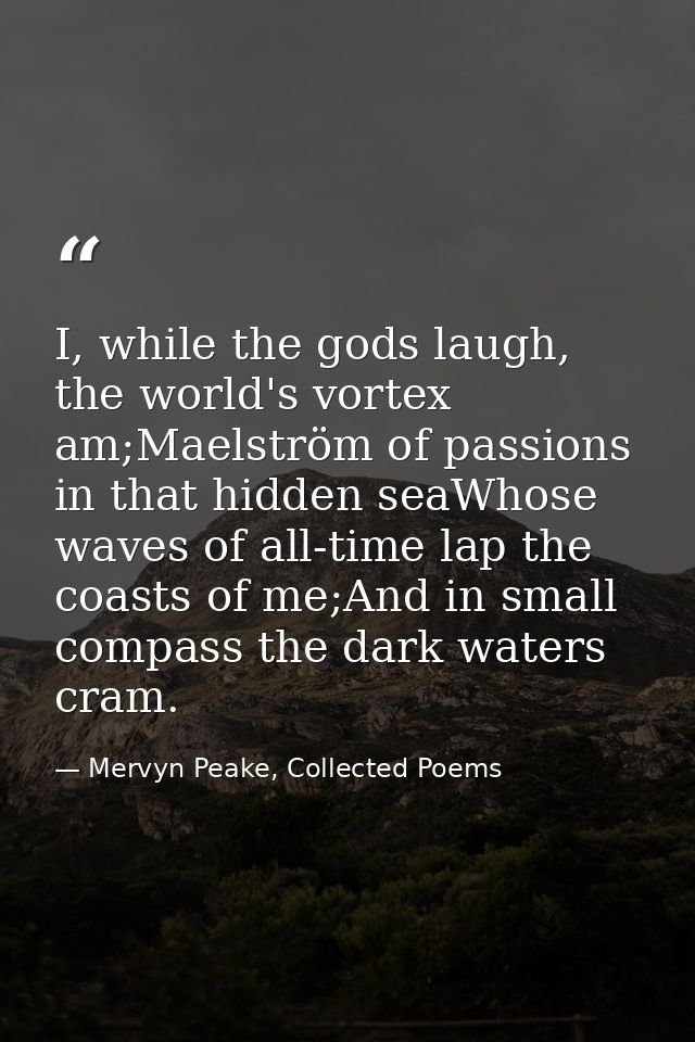 I, while the gods laugh, the world's vortex am;Maelström of passions in that hidden seaWhose waves of all-time lap the c — Mervyn Peake, Collected Poems