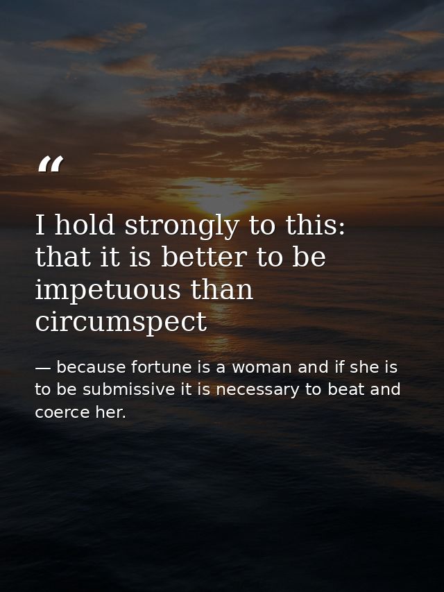 I hold strongly to this: that it is better to be impetuous than circumspect — because fortune is a woman and if she is to be submissive it is necessary to beat and coerce her.