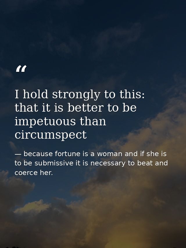 I hold strongly to this: that it is better to be impetuous than circumspect — because fortune is a woman and if she is to be submissive it is necessary to beat and coerce her.