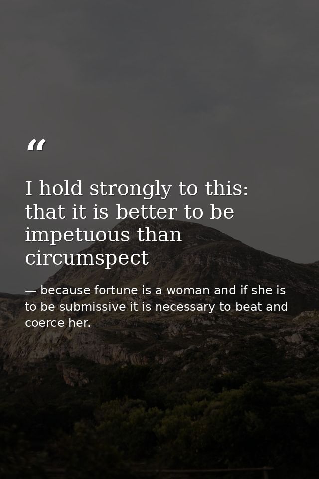 I hold strongly to this: that it is better to be impetuous than circumspect — because fortune is a woman and if she is to be submissive it is necessary to beat and coerce her.
