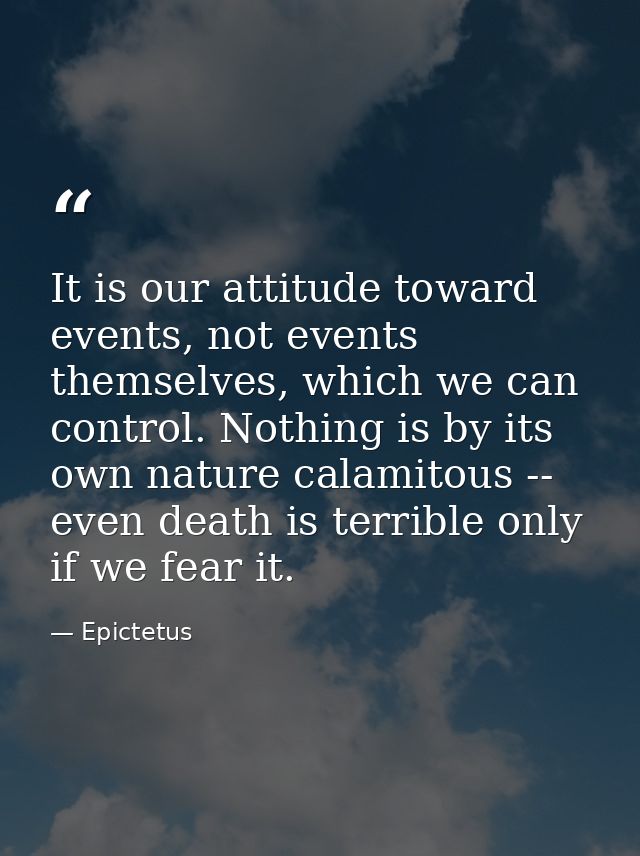 It is our attitude toward events, not events themselves, which we can control. Nothing is by its own nature calamitous - — Epictetus