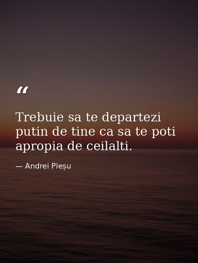 Trebuie sa te departezi putin de tine ca sa te poti apropia de ceilalti. — Andrei Pleșu
