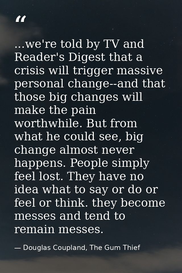 ...we're told by TV and Reader's Digest that a crisis will trigger massive personal change--and that those big changes w — Douglas Coupland, The Gum Thief